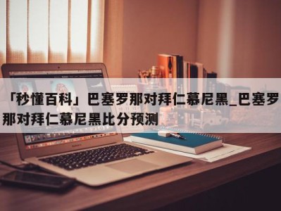 「秒懂百科」巴塞罗那对拜仁慕尼黑_巴塞罗那对拜仁慕尼黑比分预测