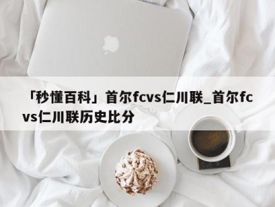 「秒懂百科」首尔fcvs仁川联_首尔fcvs仁川联历史比分