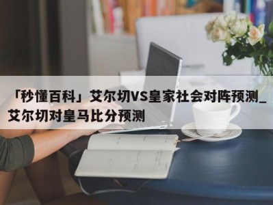 「秒懂百科」艾尔切VS皇家社会对阵预测_艾尔切对皇马比分预测