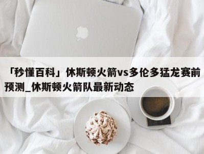 「秒懂百科」休斯顿火箭vs多伦多猛龙赛前预测_休斯顿火箭队最新动态