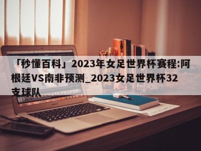 「秒懂百科」2023年女足世界杯赛程:阿根廷VS南非预测_2023女足世界杯32支球队