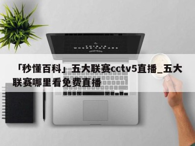 「秒懂百科」五大联赛cctv5直播_五大联赛哪里看免费直播