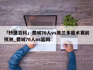 「秒懂百科」费城76人vs奥兰多魔术赛前预测_费城76人vs篮网