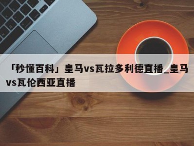 「秒懂百科」皇马vs瓦拉多利德直播_皇马vs瓦伦西亚直播