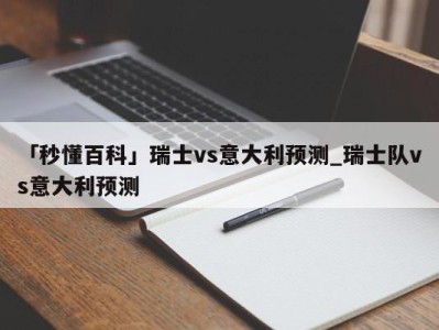 「秒懂百科」瑞士vs意大利预测_瑞士队vs意大利预测