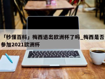 「秒懂百科」梅西退出欧洲杯了吗_梅西是否参加2021欧洲杯