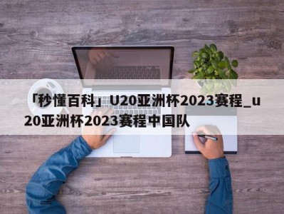 「秒懂百科」U20亚洲杯2023赛程_u20亚洲杯2023赛程中国队