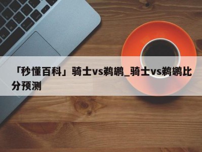 「秒懂百科」骑士vs鹈鹕_骑士vs鹈鹕比分预测