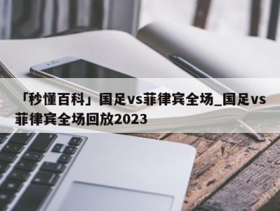 「秒懂百科」国足vs菲律宾全场_国足vs菲律宾全场回放2023