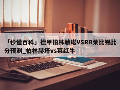 「秒懂百科」德甲柏林赫塔VSRB莱比锡比分预测_柏林赫塔vs莱红牛