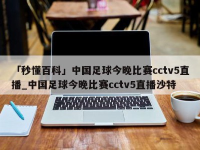 「秒懂百科」中国足球今晚比赛cctv5直播_中国足球今晚比赛cctv5直播沙特