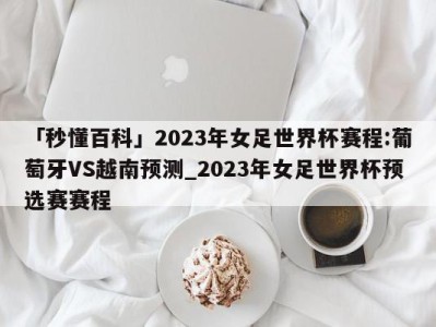 「秒懂百科」2023年女足世界杯赛程:葡萄牙VS越南预测_2023年女足世界杯预选赛赛程