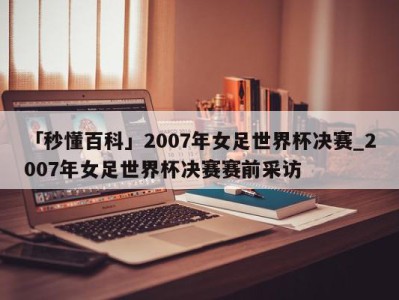 「秒懂百科」2007年女足世界杯决赛_2007年女足世界杯决赛赛前采访