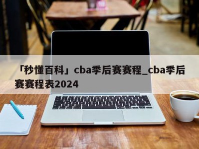 「秒懂百科」cba季后赛赛程_cba季后赛赛程表2024