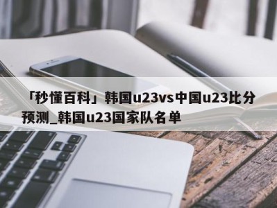 「秒懂百科」韩国u23vs中国u23比分预测_韩国u23国家队名单