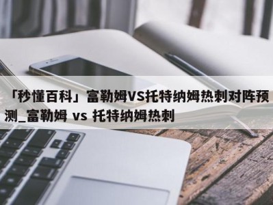 「秒懂百科」富勒姆VS托特纳姆热刺对阵预测_富勒姆 vs 托特纳姆热刺