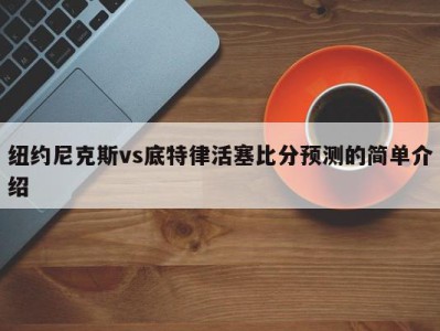 纽约尼克斯vs底特律活塞比分预测的简单介绍