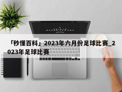 「秒懂百科」2023年六月份足球比赛_2023年足球比赛