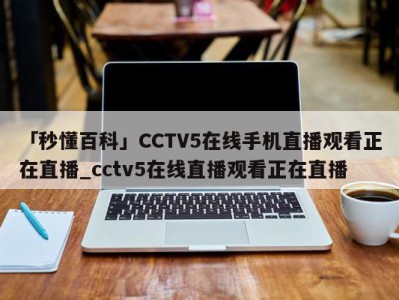 「秒懂百科」CCTV5在线手机直播观看正在直播_cctv5在线直播观看正在直播