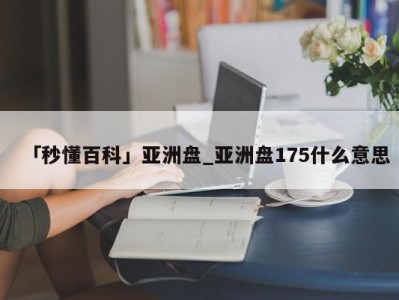 「秒懂百科」亚洲盘_亚洲盘175什么意思