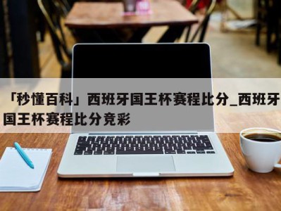 「秒懂百科」西班牙国王杯赛程比分_西班牙国王杯赛程比分竞彩