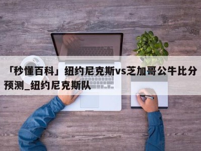 「秒懂百科」纽约尼克斯vs芝加哥公牛比分预测_纽约尼克斯队