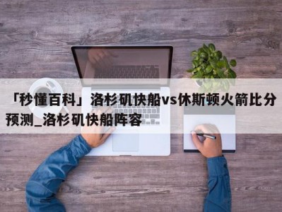 「秒懂百科」洛杉矶快船vs休斯顿火箭比分预测_洛杉矶快船阵容