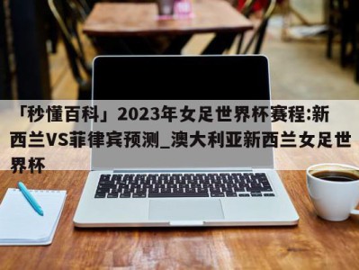 「秒懂百科」2023年女足世界杯赛程:新西兰VS菲律宾预测_澳大利亚新西兰女足世界杯