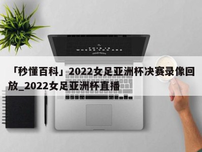 「秒懂百科」2022女足亚洲杯决赛录像回放_2022女足亚洲杯直播