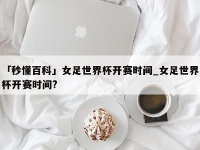 「秒懂百科」女足世界杯开赛时间_女足世界杯开赛时间?