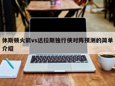 休斯顿火箭vs达拉斯独行侠对阵预测的简单介绍