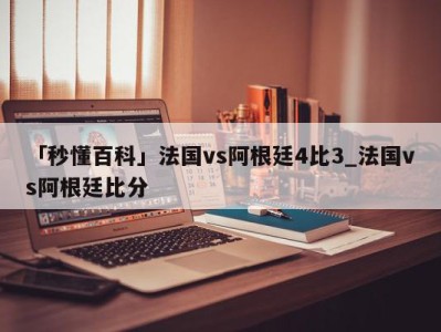 「秒懂百科」法国vs阿根廷4比3_法国vs阿根廷比分