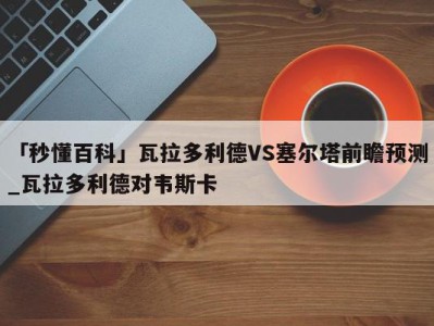 「秒懂百科」瓦拉多利德VS塞尔塔前瞻预测_瓦拉多利德对韦斯卡