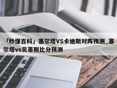 「秒懂百科」塞尔塔VS卡迪斯对阵预测_塞尔塔vs贝蒂斯比分预测