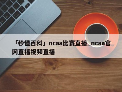 「秒懂百科」ncaa比赛直播_ncaa官网直播视频直播