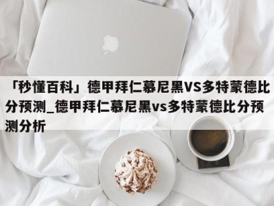 「秒懂百科」德甲拜仁慕尼黑VS多特蒙德比分预测_德甲拜仁慕尼黑vs多特蒙德比分预测分析