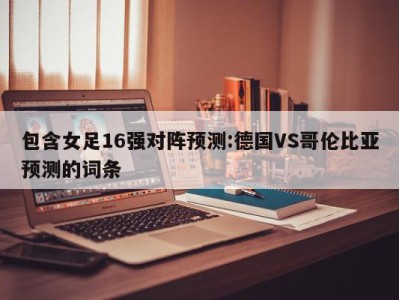 包含女足16强对阵预测:德国VS哥伦比亚预测的词条