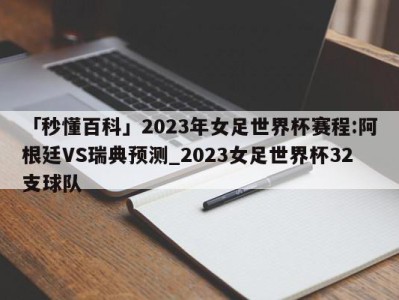 「秒懂百科」2023年女足世界杯赛程:阿根廷VS瑞典预测_2023女足世界杯32支球队