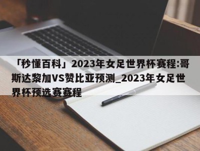 「秒懂百科」2023年女足世界杯赛程:哥斯达黎加VS赞比亚预测_2023年女足世界杯预选赛赛程