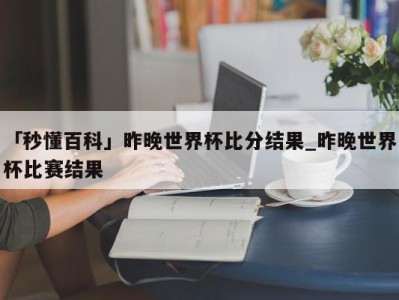 「秒懂百科」昨晚世界杯比分结果_昨晚世界杯比赛结果