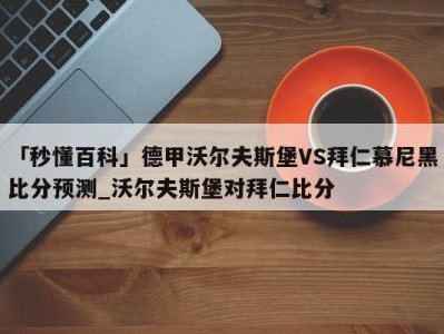 「秒懂百科」德甲沃尔夫斯堡VS拜仁慕尼黑比分预测_沃尔夫斯堡对拜仁比分