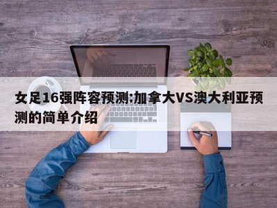 女足16强阵容预测:加拿大VS澳大利亚预测的简单介绍