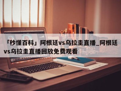 「秒懂百科」阿根廷vs乌拉圭直播_阿根廷vs乌拉圭直播回放免费观看