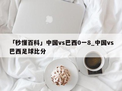 「秒懂百科」中国vs巴西0一8_中国vs巴西足球比分