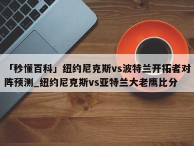 「秒懂百科」纽约尼克斯vs波特兰开拓者对阵预测_纽约尼克斯vs亚特兰大老鹰比分