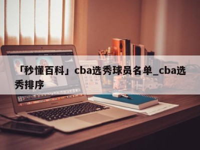 「秒懂百科」cba选秀球员名单_cba选秀排序