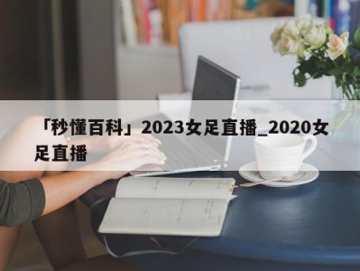 「秒懂百科」2023女足直播_2020女足直播