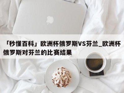 「秒懂百科」欧洲杯俄罗斯VS芬兰_欧洲杯俄罗斯对芬兰的比赛结果