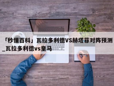 「秒懂百科」瓦拉多利德VS赫塔菲对阵预测_瓦拉多利德vs皇马