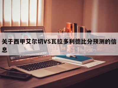 关于西甲艾尔切VS瓦拉多利德比分预测的信息